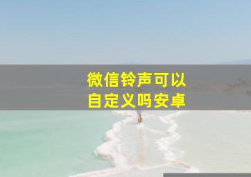 微信铃声可以自定义吗安卓