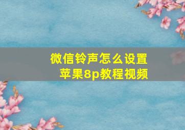 微信铃声怎么设置苹果8p教程视频