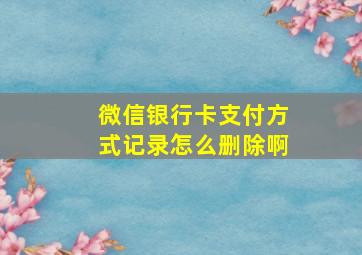 微信银行卡支付方式记录怎么删除啊