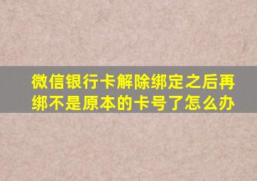 微信银行卡解除绑定之后再绑不是原本的卡号了怎么办