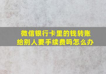 微信银行卡里的钱转账给别人要手续费吗怎么办