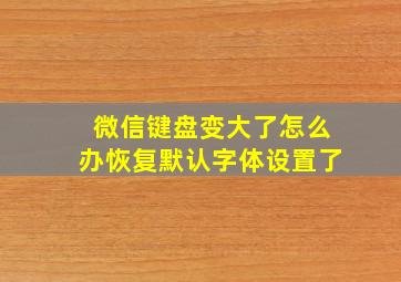 微信键盘变大了怎么办恢复默认字体设置了