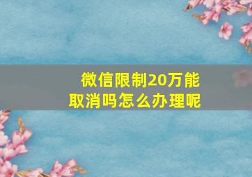 微信限制20万能取消吗怎么办理呢