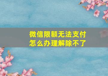 微信限额无法支付怎么办理解除不了