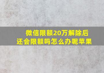 微信限额20万解除后还会限额吗怎么办呢苹果