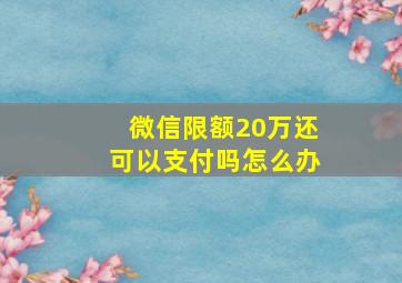 微信限额20万还可以支付吗怎么办