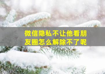 微信隐私不让他看朋友圈怎么解除不了呢