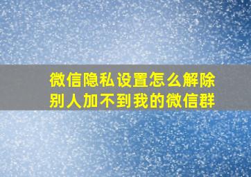 微信隐私设置怎么解除别人加不到我的微信群