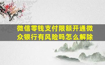 微信零钱支付限额开通微众银行有风险吗怎么解除