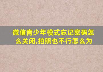 微信青少年模式忘记密码怎么关闭,拍照也不行怎么为