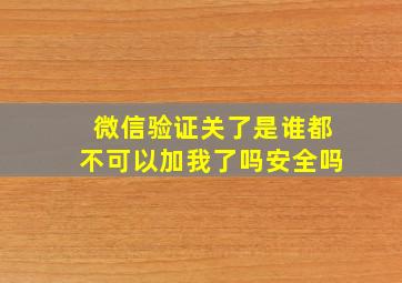 微信验证关了是谁都不可以加我了吗安全吗