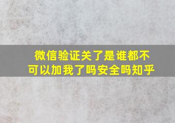 微信验证关了是谁都不可以加我了吗安全吗知乎