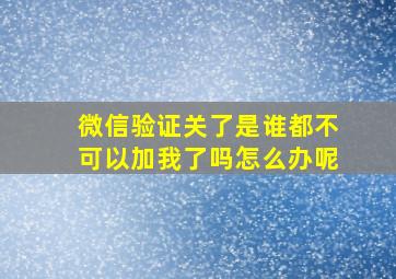 微信验证关了是谁都不可以加我了吗怎么办呢