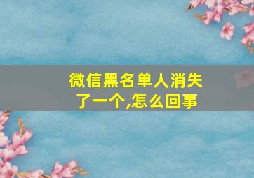 微信黑名单人消失了一个,怎么回事