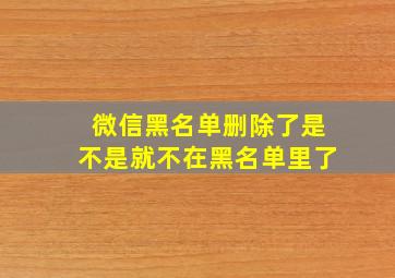 微信黑名单删除了是不是就不在黑名单里了