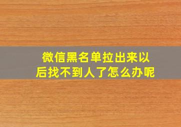 微信黑名单拉出来以后找不到人了怎么办呢