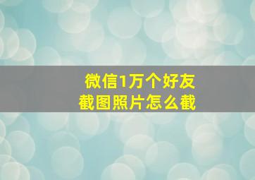 微信1万个好友截图照片怎么截