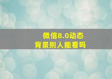 微信8.0动态背景别人能看吗