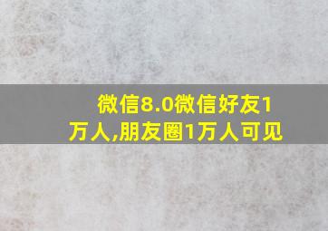 微信8.0微信好友1万人,朋友圈1万人可见