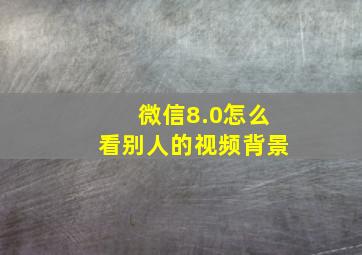 微信8.0怎么看别人的视频背景