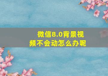 微信8.0背景视频不会动怎么办呢