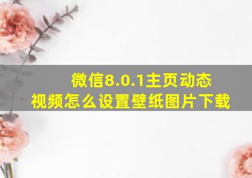 微信8.0.1主页动态视频怎么设置壁纸图片下载