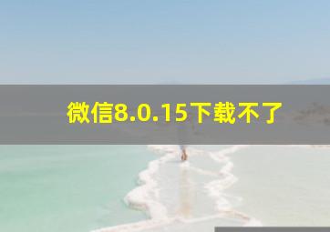 微信8.0.15下载不了