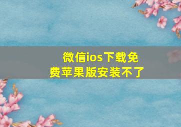 微信ios下载免费苹果版安装不了