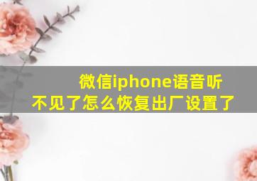 微信iphone语音听不见了怎么恢复出厂设置了