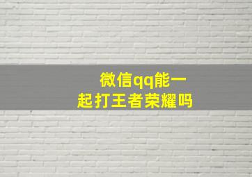 微信qq能一起打王者荣耀吗