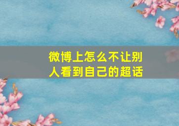 微博上怎么不让别人看到自己的超话