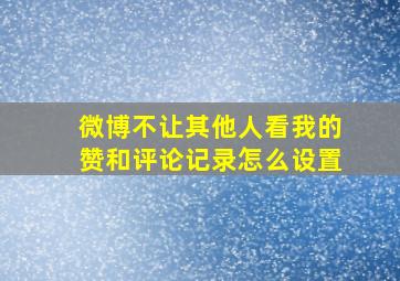 微博不让其他人看我的赞和评论记录怎么设置