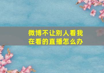 微博不让别人看我在看的直播怎么办