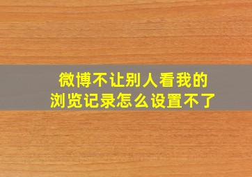 微博不让别人看我的浏览记录怎么设置不了