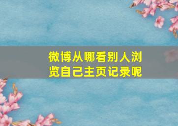 微博从哪看别人浏览自己主页记录呢