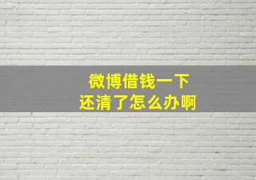 微博借钱一下还清了怎么办啊