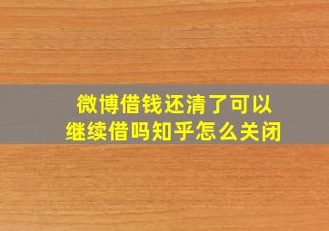 微博借钱还清了可以继续借吗知乎怎么关闭