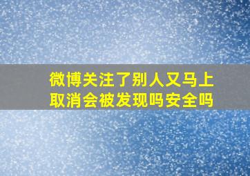 微博关注了别人又马上取消会被发现吗安全吗