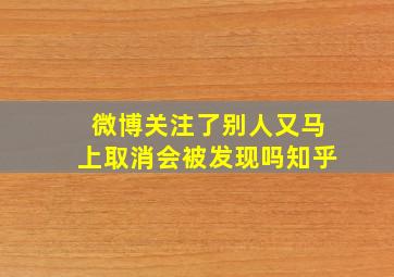 微博关注了别人又马上取消会被发现吗知乎