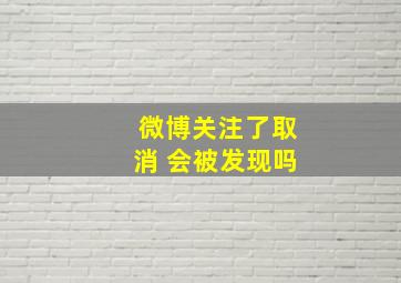 微博关注了取消 会被发现吗