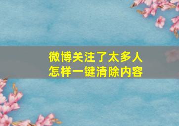 微博关注了太多人怎样一键清除内容