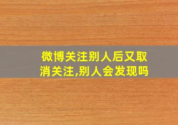 微博关注别人后又取消关注,别人会发现吗