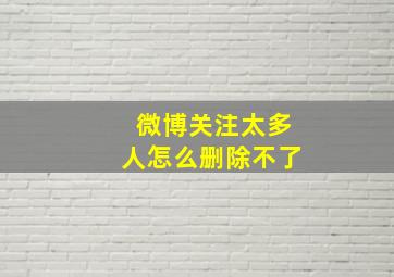 微博关注太多人怎么删除不了