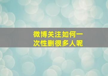 微博关注如何一次性删很多人呢