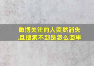 微博关注的人突然消失,且搜索不到是怎么回事