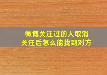 微博关注过的人取消关注后怎么能找到对方