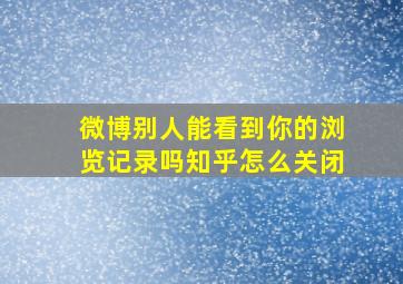 微博别人能看到你的浏览记录吗知乎怎么关闭