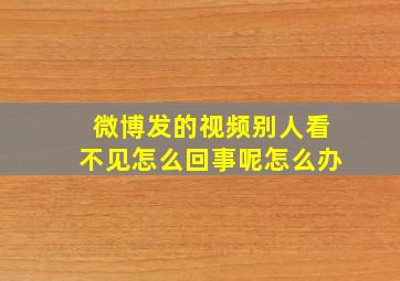 微博发的视频别人看不见怎么回事呢怎么办