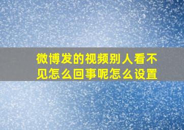 微博发的视频别人看不见怎么回事呢怎么设置