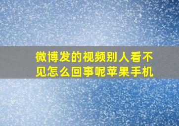 微博发的视频别人看不见怎么回事呢苹果手机